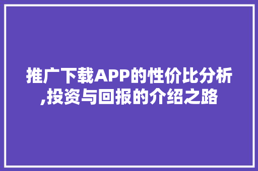 推广下载APP的性价比分析,投资与回报的介绍之路 花朵知识