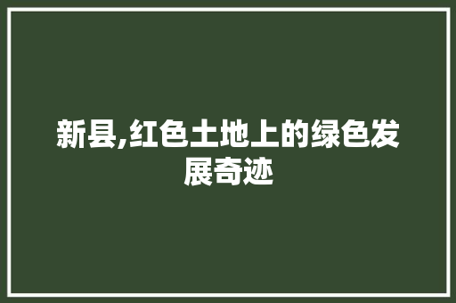 新县,红色土地上的绿色发展奇迹 种植技巧