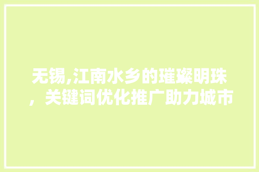 无锡,江南水乡的璀璨明珠，关键词优化推广助力城市发展 种植技巧