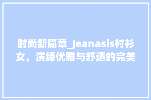 时尚新篇章_Jeanasis衬衫女，演绎优雅与舒适的完美融合 农业常识
