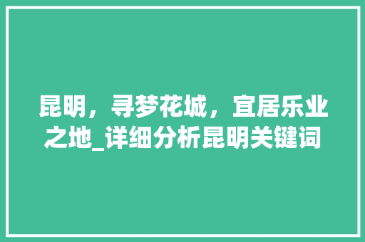 昆明，寻梦花城，宜居乐业之地_详细分析昆明关键词优化优势