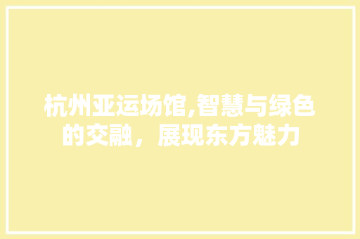 杭州亚运场馆,智慧与绿色的交融，展现东方魅力