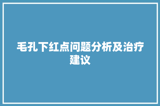 毛孔下红点问题分析及治疗建议