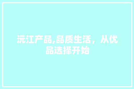 沅江产品,品质生活，从优品选择开始 农业常识