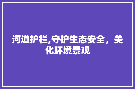 河道护栏,守护生态安全，美化环境景观 种植技巧