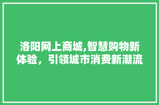 洛阳网上商城,智慧购物新体验，引领城市消费新潮流 花朵知识