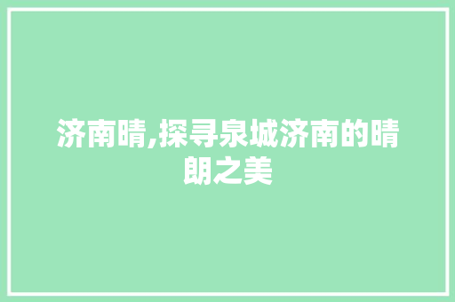 济南晴,探寻泉城济南的晴朗之美