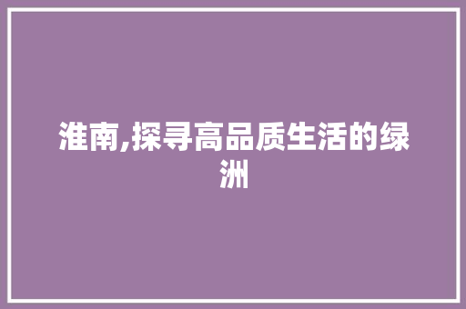 淮南,探寻高品质生活的绿洲