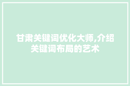 甘肃关键词优化大师,介绍关键词布局的艺术