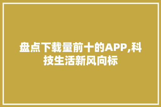 盘点下载量前十的APP,科技生活新风向标