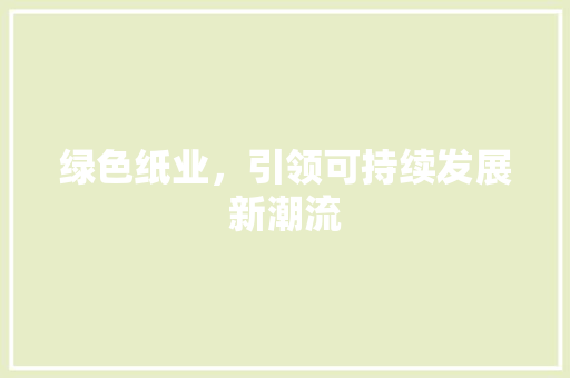 绿色纸业，引领可持续发展新潮流
