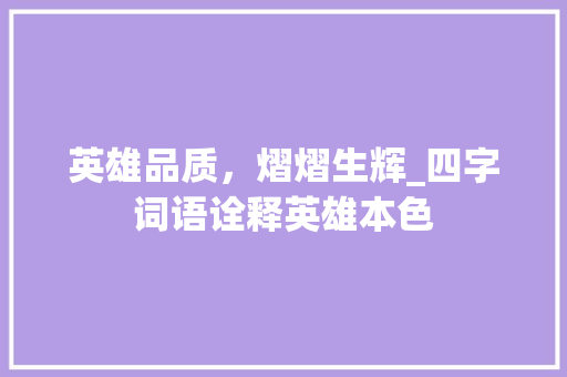 英雄品质，熠熠生辉_四字词语诠释英雄本色 农业常识