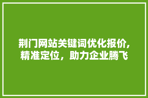 荆门网站关键词优化报价,精准定位，助力企业腾飞 花朵知识