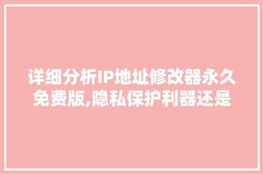 详细分析IP地址修改器永久免费版,隐私保护利器还是安全隐患 农业常识