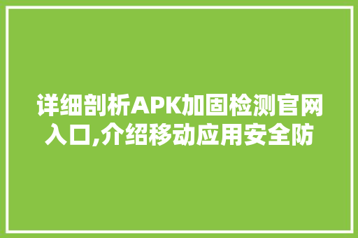详细剖析APK加固检测官网入口,介绍移动应用安全防线 花朵知识