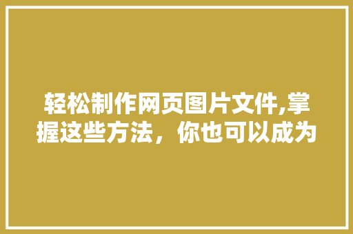 轻松制作网页图片文件,掌握这些方法，你也可以成为网页设计达人
