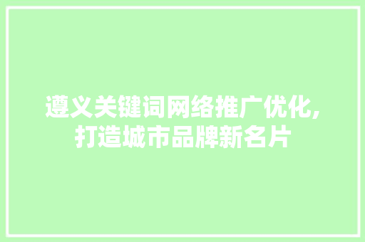 遵义关键词网络推广优化,打造城市品牌新名片 农业常识