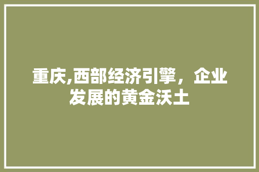 重庆,西部经济引擎,企业发展的黄金沃土 植物种类 重庆,西部经济引擎,企业发展的黄金沃土 植物种类