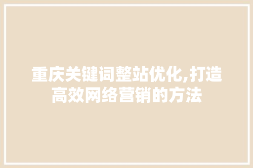 重庆关键词整站优化,打造高效网络营销的方法 花朵知识