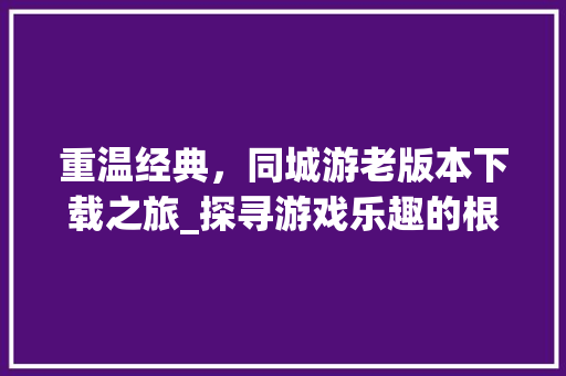 重温经典，同城游老版本下载之旅_探寻游戏乐趣的根源 番茄病虫害防治