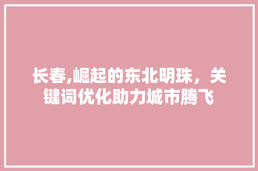 长春,崛起的东北明珠，关键词优化助力城市腾飞 番茄种植技巧