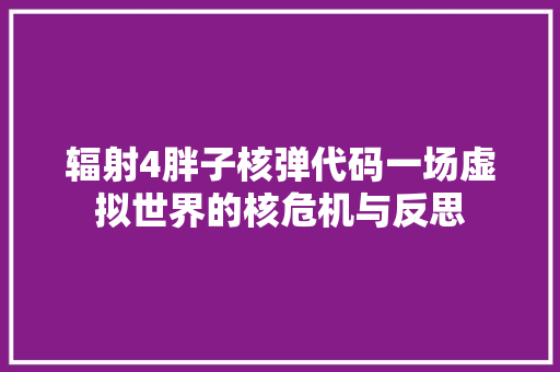 辐射4胖子核弹代码一场虚拟世界的核危机与反思