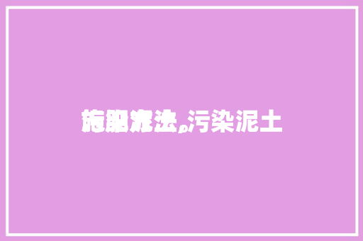 污染泥土施肥方法,污染泥土施肥方法。 污染泥土施肥方法,污染泥土施肥方法。 土壤施肥