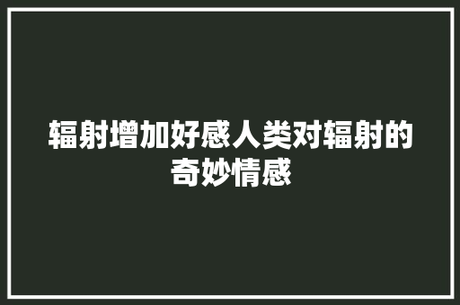 辐射增加好感人类对辐射的奇妙情感 种植技巧
