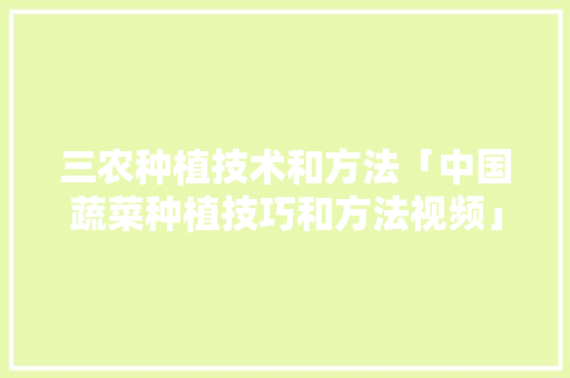 三农种植技术和方法「中国蔬菜种植技巧和方法视频」 三农种植技术和方法「中国蔬菜种植技巧和方法视频」 土壤施肥