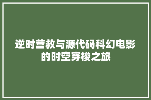 逆时营救与源代码科幻电影的时空穿梭之旅