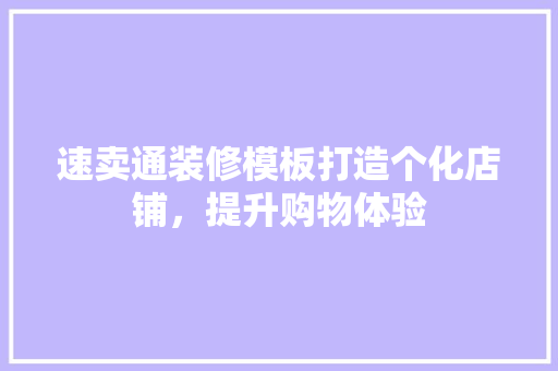 速卖通装修模板打造个化店铺，提升购物体验 花朵知识