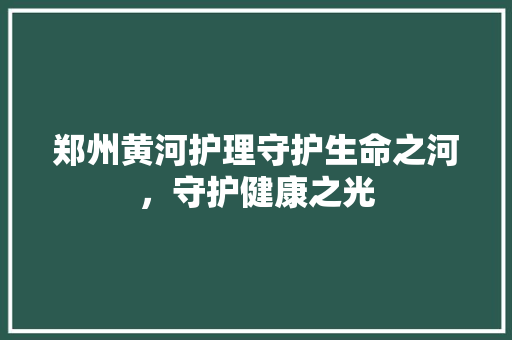 郑州黄河护理守护生命之河，守护健康之光