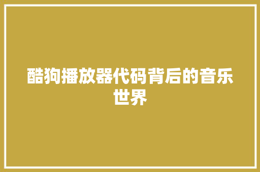 酷狗播放器代码背后的音乐世界 花朵知识