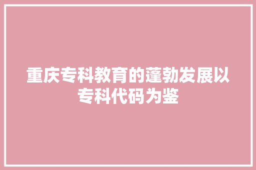 重庆专科教育的蓬勃发展以专科代码为鉴 种植技巧