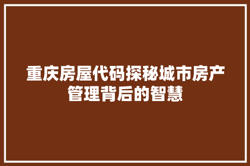 重庆房屋代码探秘城市房产管理背后的智慧
