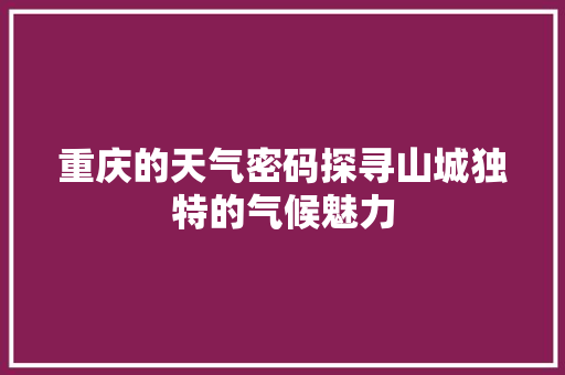 重庆的天气密码探寻山城独特的气候魅力 农业常识 重庆的天气密码探寻山城独特的气候魅力 农业常识