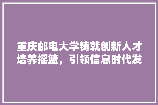 重庆邮电大学铸就创新人才培养摇篮，引领信息时代发展新篇章 花朵知识