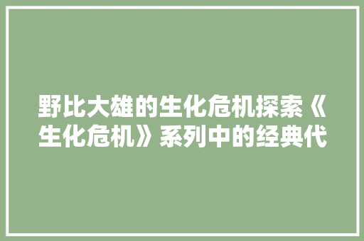 野比大雄的生化危机探索《生化危机》系列中的经典代码与科幻元素