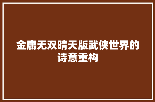 金庸无双晴天版武侠世界的诗意重构