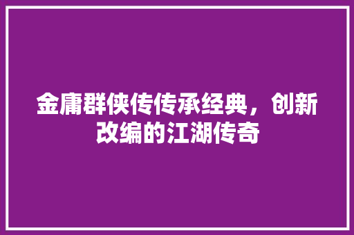 金庸群侠传传承经典，创新改编的江湖传奇
