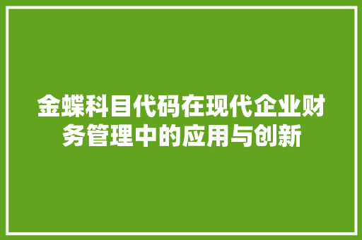 金蝶科目代码在现代企业财务管理中的应用与创新