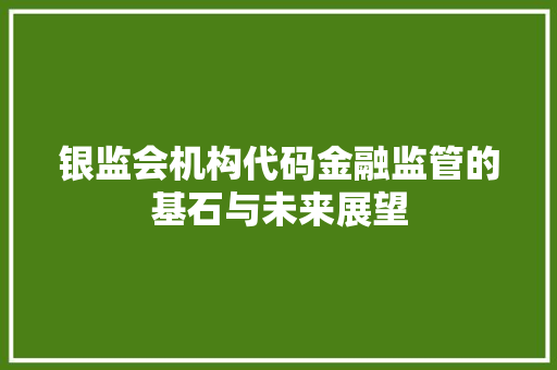 银监会机构代码金融监管的基石与未来展望 种植技巧