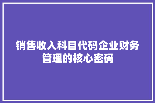 销售收入科目代码企业财务管理的核心密码