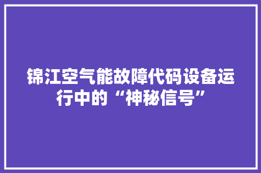 锦江空气能故障代码设备运行中的“神秘信号”