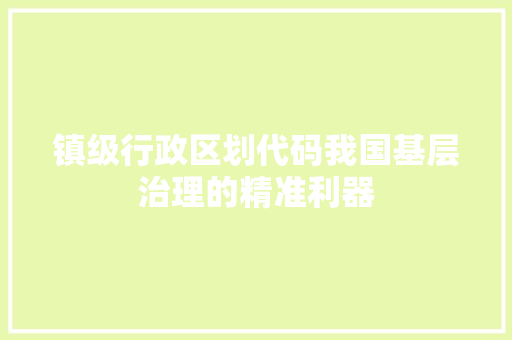 镇级行政区划代码我国基层治理的精准利器