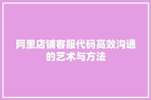 阿里店铺客服代码高效沟通的艺术与方法 种植技巧