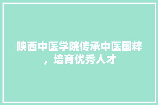 陕西中医学院传承中医国粹，培育优秀人才 植物种类