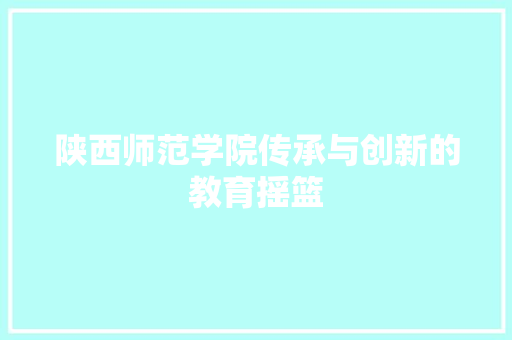 陕西师范学院传承与创新的教育摇篮