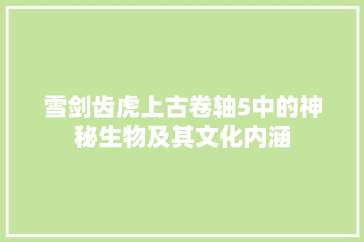 雪剑齿虎上古卷轴5中的神秘生物及其文化内涵