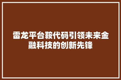 雷龙平台鞍代码引领未来金融科技的创新先锋 花朵知识